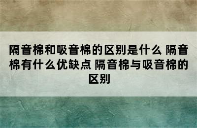 隔音棉和吸音棉的区别是什么 隔音棉有什么优缺点 隔音棉与吸音棉的区别